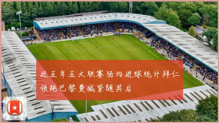 近五年五大联赛场均进球统计拜仁领跑巴黎曼城紧随其后