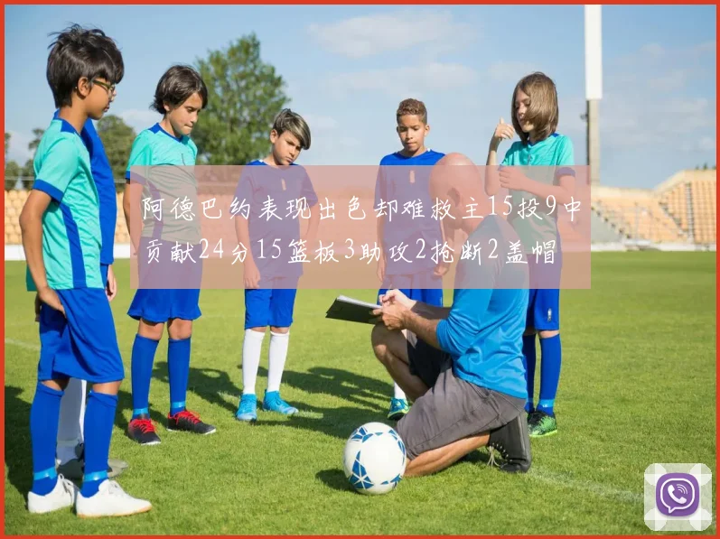 阿德巴约表现出色却难救主15投9中贡献24分15篮板3助攻2抢断2盖帽
