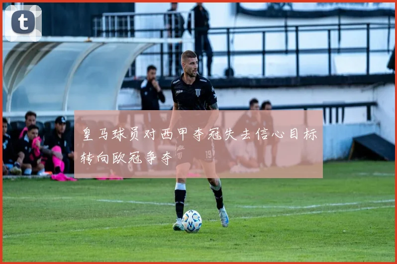 皇马球员对西甲夺冠失去信心目标转向欧冠争夺
