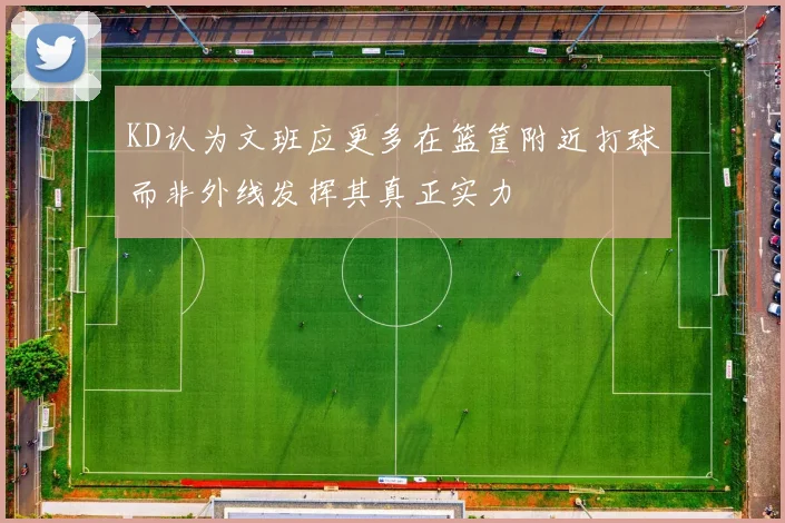 KD认为文班应更多在篮筐附近打球而非外线发挥其真正实力