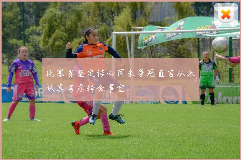 比塞克坚定信心国米争冠直言从未认真考虑转会事宜