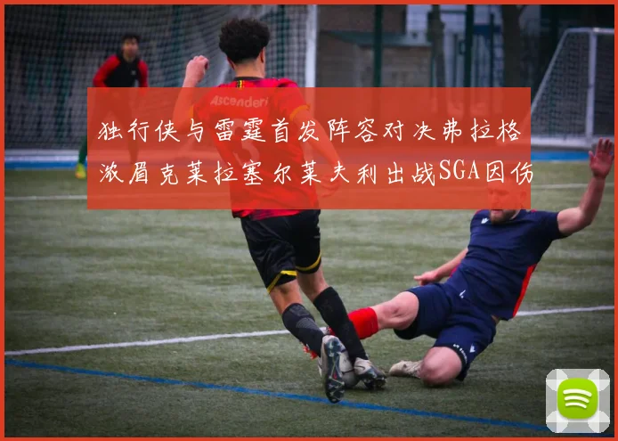 独行侠与雷霆首发阵容对决弗拉格浓眉克莱拉塞尔莱夫利出战SGA因伤缺席