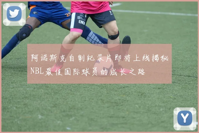 阿诺斯克自制纪录片即将上线揭秘NBL最佳国际球员的成长之路