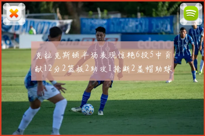 克拉克斯顿半场表现惊艳6投5中贡献12分2篮板2助攻1抢断2盖帽助球队领先