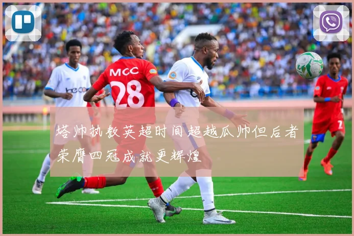 塔帅执教英超时间超越瓜帅但后者荣膺四冠成就更辉煌