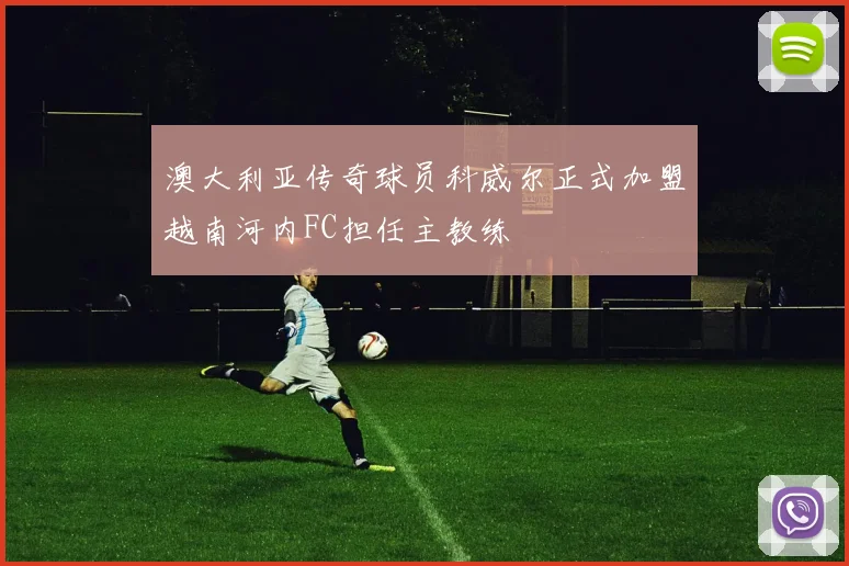 澳大利亚传奇球员科威尔正式加盟越南河内FC担任主教练