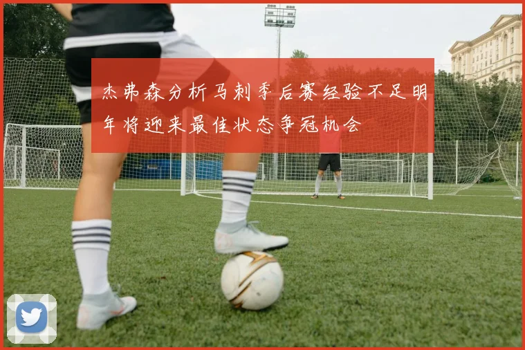 杰弗森分析马刺季后赛经验不足明年将迎来最佳状态争冠机会