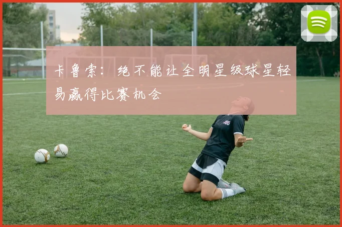 卡鲁索：绝不能让全明星级球星轻易赢得比赛机会