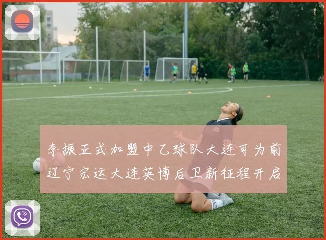 李振正式加盟中乙球队大连可为前辽宁宏运大连英博后卫新征程开启