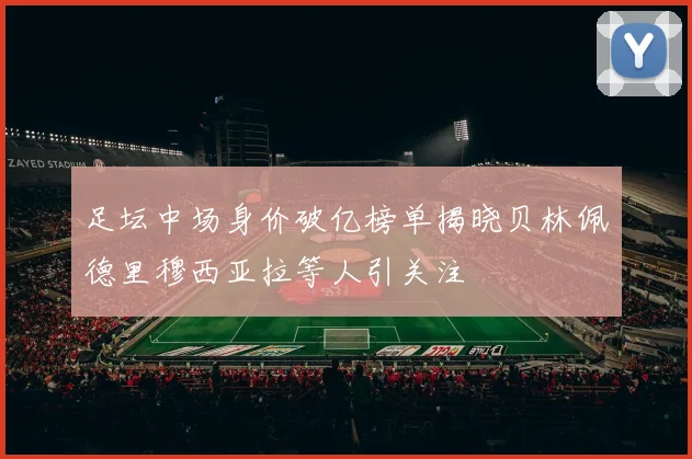 足坛中场身价破亿榜单揭晓贝林佩德里穆西亚拉等人引关注