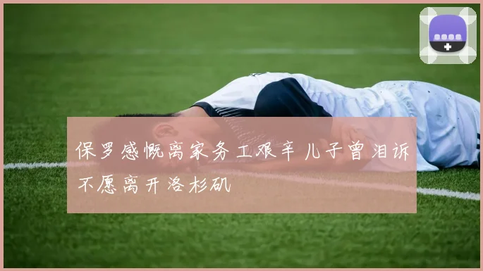 保罗感慨离家务工艰辛儿子曾泪诉不愿离开洛杉矶