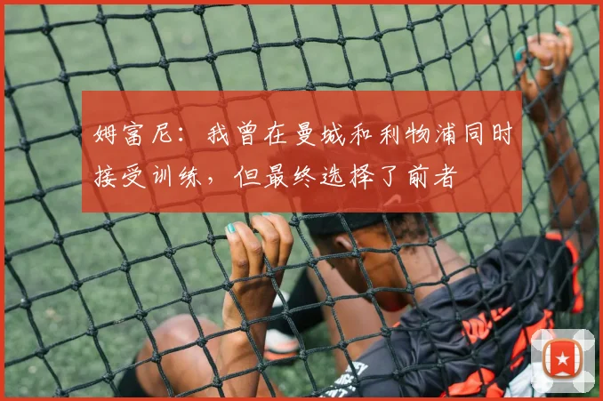 姆富尼：我曾在曼城和利物浦同时接受训练，但最终选择了前者