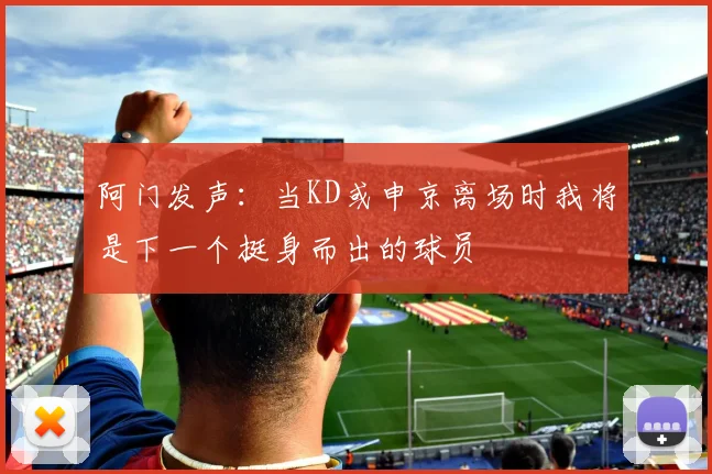 阿门发声：当KD或申京离场时我将是下一个挺身而出的球员
