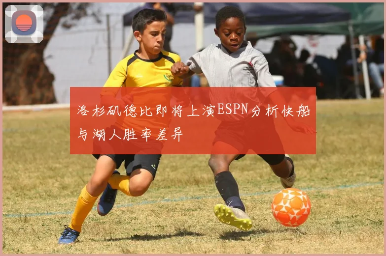 洛杉矶德比即将上演ESPN分析快船与湖人胜率差异