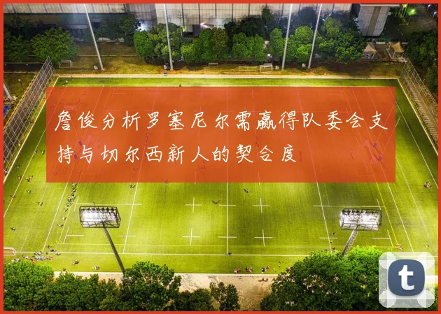 詹俊分析罗塞尼尔需赢得队委会支持与切尔西新人的契合度