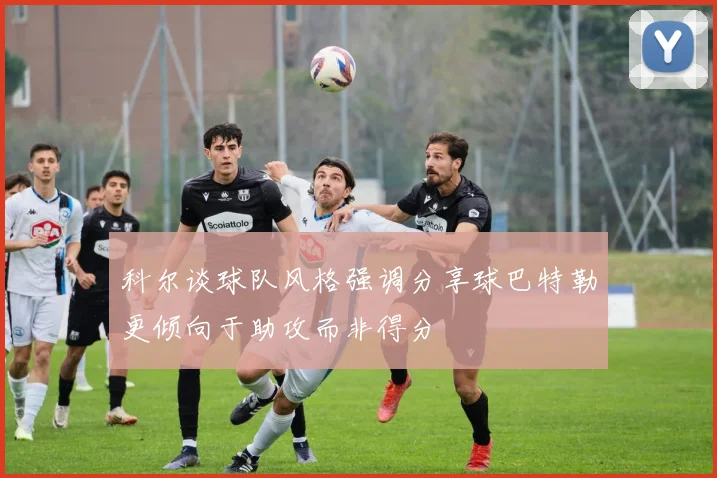 科尔谈球队风格强调分享球巴特勒更倾向于助攻而非得分