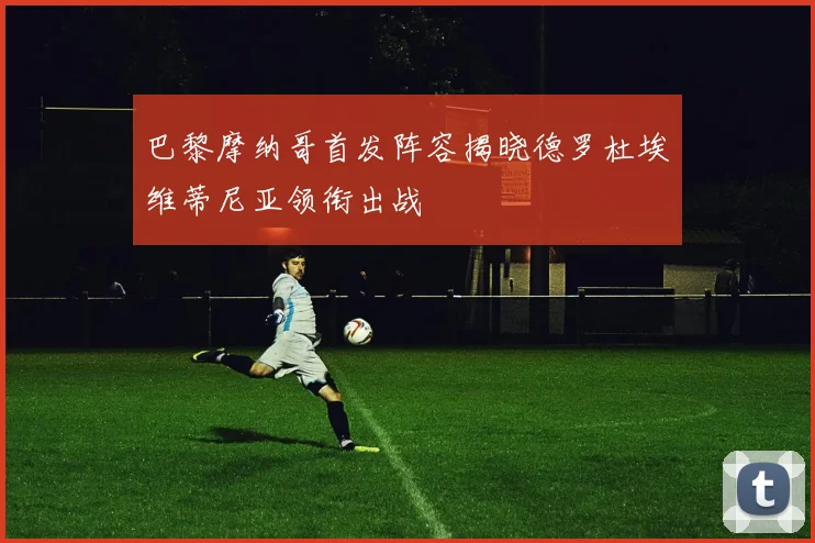 巴黎摩纳哥首发阵容揭晓德罗杜埃维蒂尼亚领衔出战