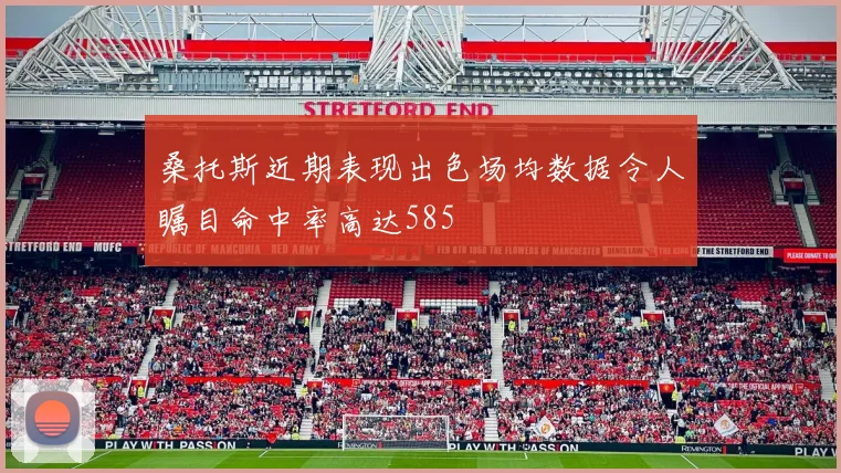 桑托斯近期表现出色场均数据令人瞩目命中率高达585