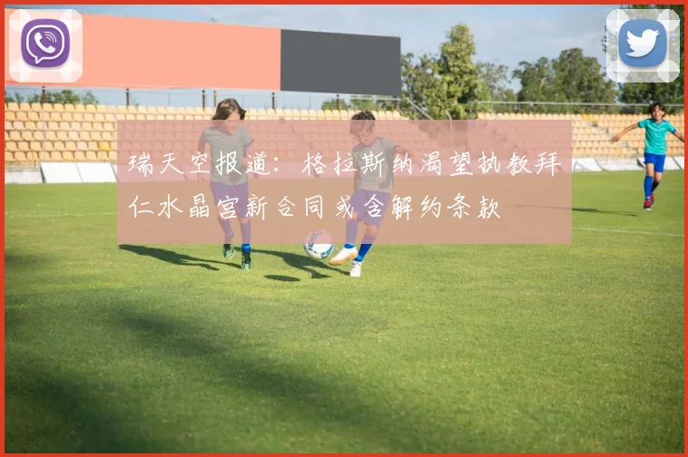 瑞天空报道：格拉斯纳渴望执教拜仁水晶宫新合同或含解约条款