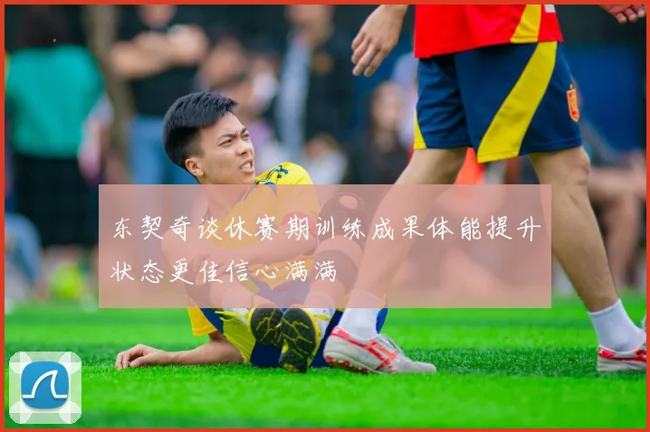 东契奇谈休赛期训练成果体能提升状态更佳信心满满