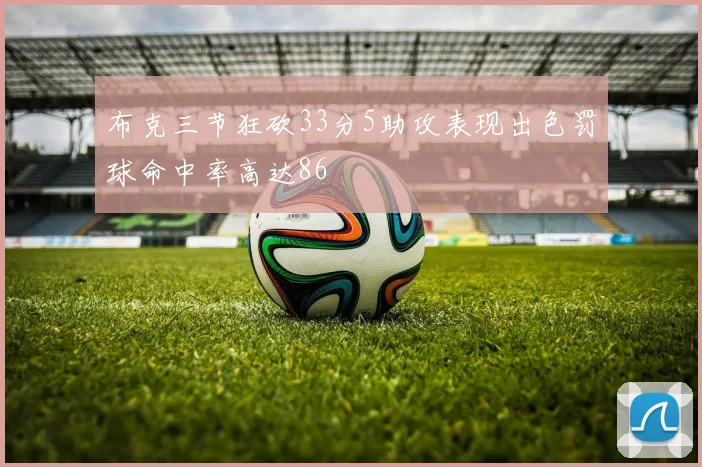 布克三节狂砍33分5助攻表现出色罚球命中率高达86