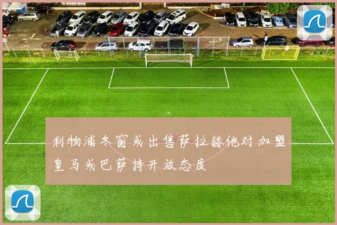 利物浦冬窗或出售萨拉赫他对加盟皇马或巴萨持开放态度