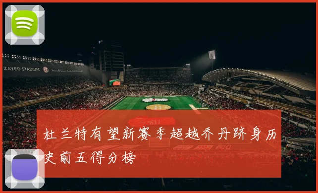 杜兰特有望新赛季超越乔丹跻身历史前五得分榜
