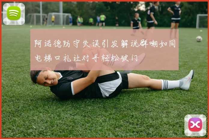 阿诺德防守失误引发解说群嘲如同电梯口礼让对手轻松破门