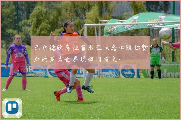 巴尔德欣喜拉菲尼亚状态回暖称赞加西亚为世界顶级门将之一
