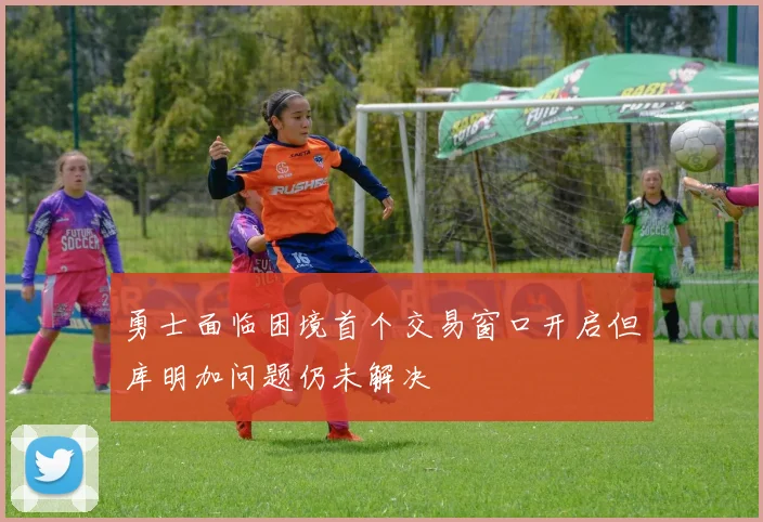 勇士面临困境首个交易窗口开启但库明加问题仍未解决