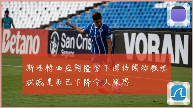 斯洛特回应阿隆索下课传闻称教练权威是否已下降令人深思