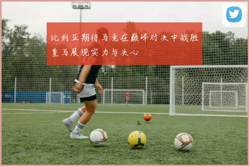 比利亚期待马竞在巅峰对决中战胜皇马展现实力与决心