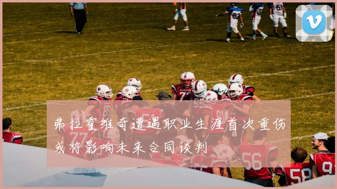 弗拉霍维奇遭遇职业生涯首次重伤或将影响未来合同谈判