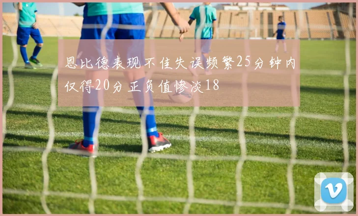恩比德表现不佳失误频繁25分钟内仅得20分正负值惨淡18