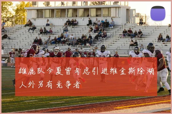雄鹿队今夏曾考虑引进维金斯除湖人外另有竞争者