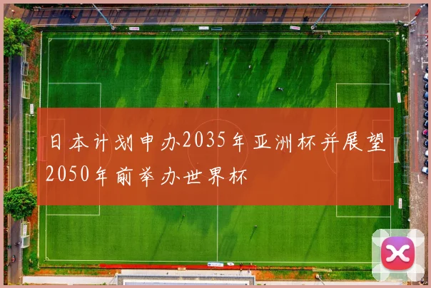 日本计划申办2035年亚洲杯并展望2050年前举办世界杯