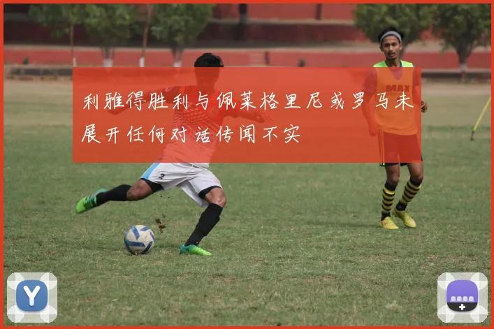 利雅得胜利与佩莱格里尼或罗马未展开任何对话传闻不实