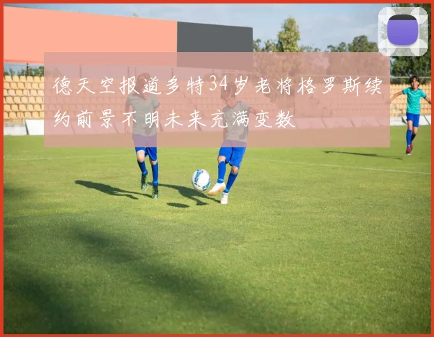 德天空报道多特34岁老将格罗斯续约前景不明未来充满变数