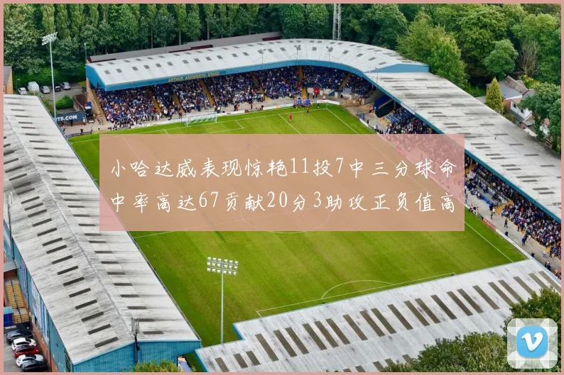 小哈达威表现惊艳11投7中三分球命中率高达67贡献20分3助攻正负值高达25
