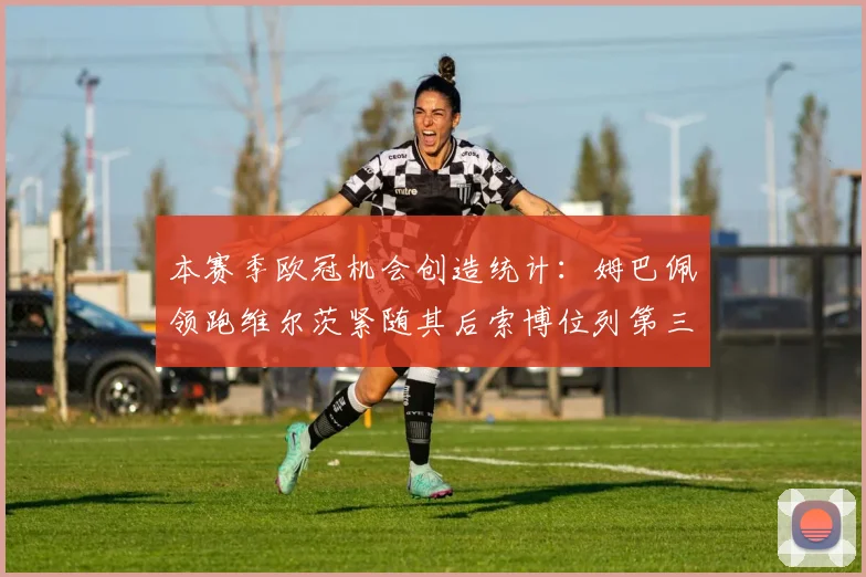本赛季欧冠机会创造统计：姆巴佩领跑维尔茨紧随其后索博位列第三