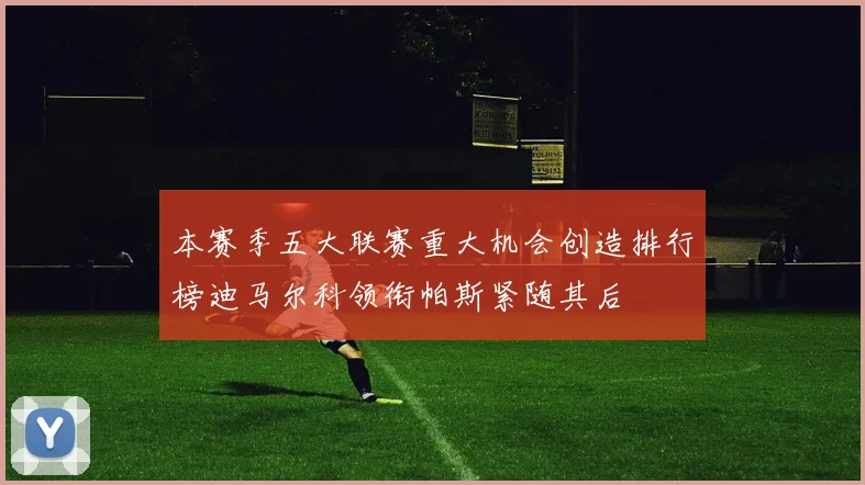 本赛季五大联赛重大机会创造排行榜迪马尔科领衔帕斯紧随其后