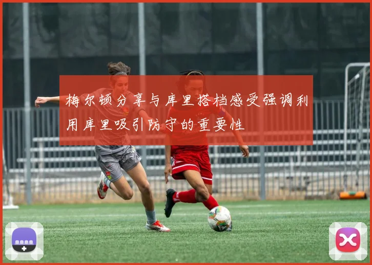 梅尔顿分享与库里搭档感受强调利用库里吸引防守的重要性