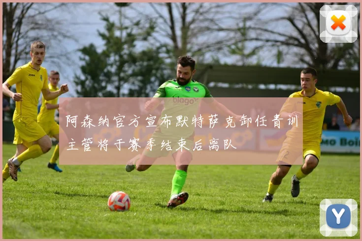 阿森纳官方宣布默特萨克卸任青训主管将于赛季结束后离队