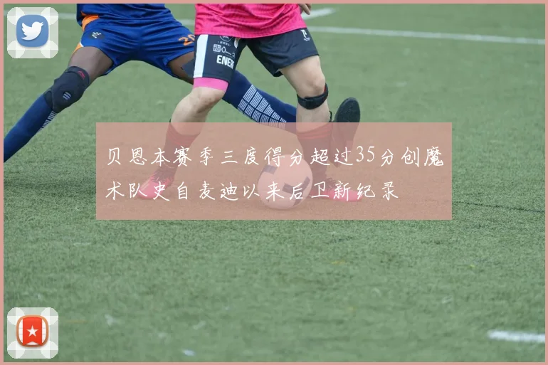 贝恩本赛季三度得分超过35分创魔术队史自麦迪以来后卫新纪录