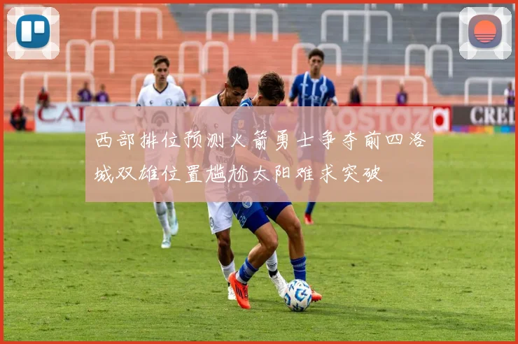 西部排位预测火箭勇士争夺前四洛城双雄位置尴尬太阳难求突破
