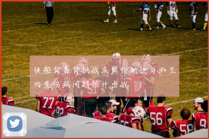 快船背靠背挑战灰熊伦纳德与加兰均无伤病问题预计出战