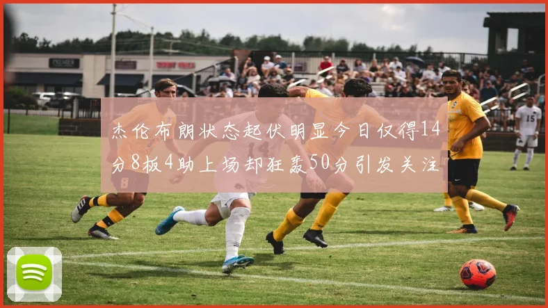 杰伦布朗状态起伏明显今日仅得14分8板4助上场却狂轰50分引发关注