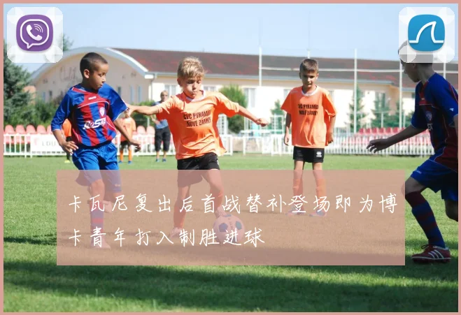 卡瓦尼复出后首战替补登场即为博卡青年打入制胜进球