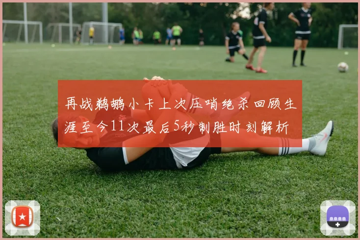 再战鹈鹕小卡上次压哨绝杀回顾生涯至今11次最后5秒制胜时刻解析