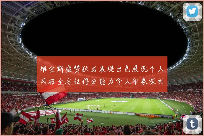 维金斯盛赞狄龙表现出色展现个人风格全方位得分能力令人印象深刻